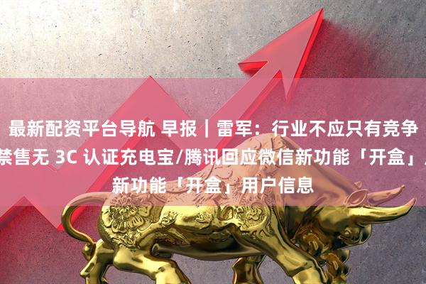最新配资平台导航 早报｜雷军：行业不应只有竞争/华强北禁售无 3C 认证充电宝/腾讯回应微信新功能「开盒」用户信息