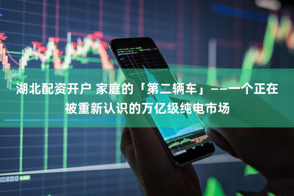 湖北配资开户 家庭的「第二辆车」——一个正在被重新认识的万亿级纯电市场