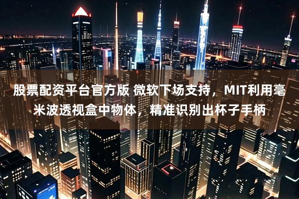 股票配资平台官方版 微软下场支持，MIT利用毫米波透视盒中物体，精准识别出杯子手柄