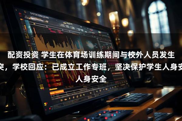 配资投资 学生在体育场训练期间与校外人员发生冲突，学校回应：已成立工作专班，坚决保护学生人身安全