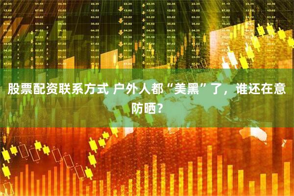 股票配资联系方式 户外人都“美黑”了，谁还在意防晒？