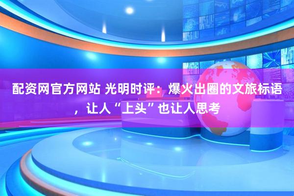配资网官方网站 光明时评：爆火出圈的文旅标语，让人“上头”也让人思考
