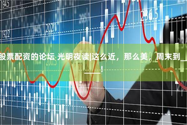 股票配资的论坛 光明夜读|这么近，那么美，周末到______!