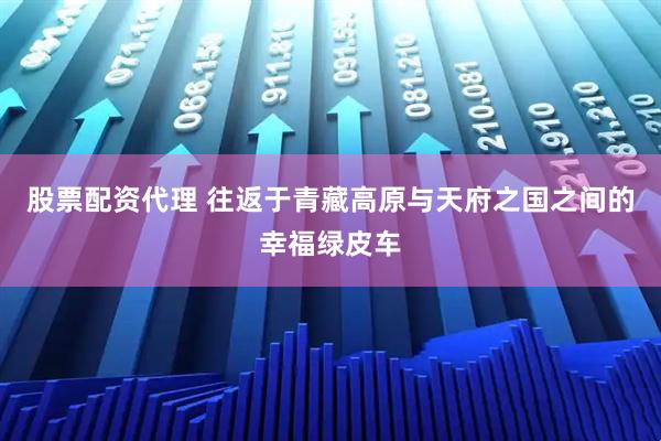 股票配资代理 往返于青藏高原与天府之国之间的幸福绿皮车