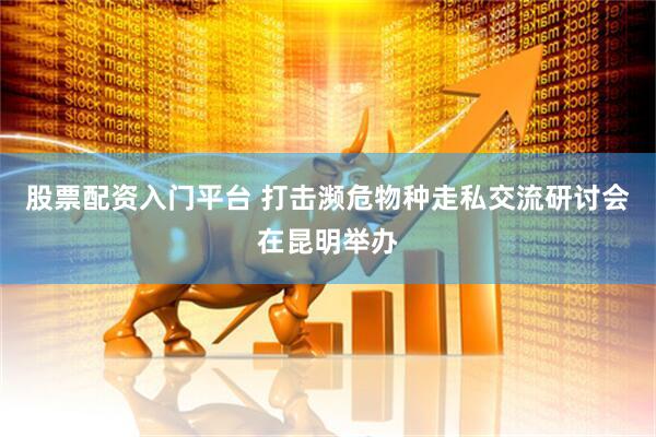 股票配资入门平台 打击濒危物种走私交流研讨会在昆明举办