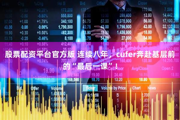 股票配资平台官方版 连续八年，cufer奔赴基层前的“最后一课”！
