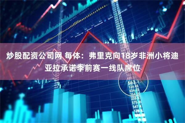 炒股配资公司网 每体：弗里克向18岁非洲小将迪亚拉承诺季前赛一线队席位