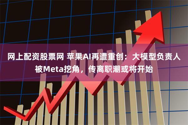 网上配资股票网 苹果AI再遭重创：大模型负责人被Meta挖角，传离职潮或将开始