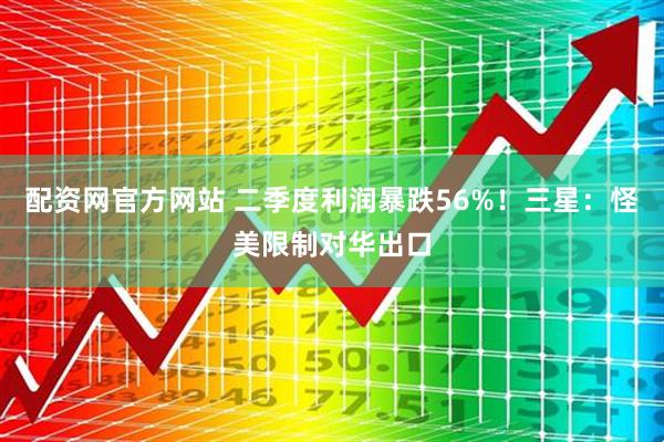 配资网官方网站 二季度利润暴跌56%！三星：怪美限制对华出口