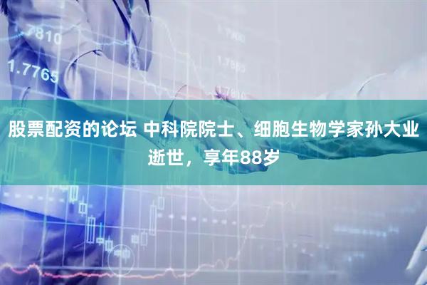 股票配资的论坛 中科院院士、细胞生物学家孙大业逝世，享年88岁