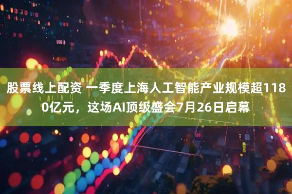 股票线上配资 一季度上海人工智能产业规模超1180亿元，这场AI顶级盛会7月26日启幕