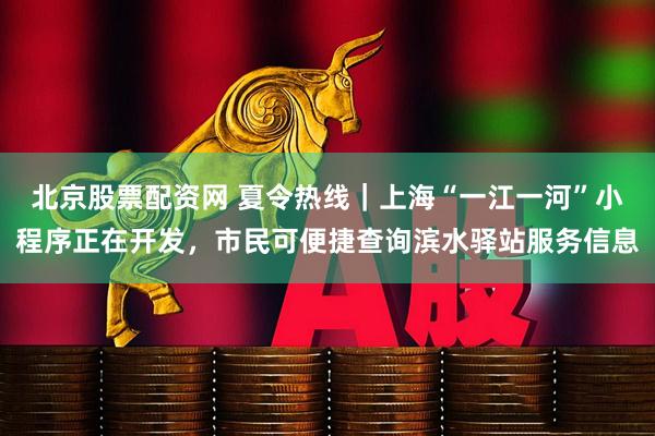 北京股票配资网 夏令热线｜上海“一江一河”小程序正在开发，市民可便捷查询滨水驿站服务信息