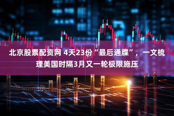 北京股票配资网 4天23份“最后通牒”，一文梳理美国时隔3月又一轮极限施压
