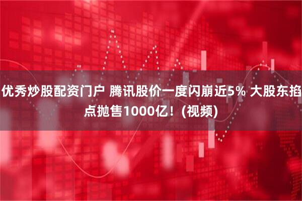 优秀炒股配资门户 腾讯股价一度闪崩近5% 大股东掐点抛售1000亿！(视频)