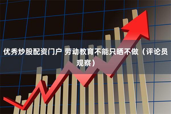 优秀炒股配资门户 劳动教育不能只晒不做（评论员观察）