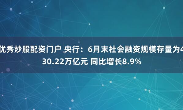 优秀炒股配资门户 央行：6月末社会融资规模存量为430.22万亿元 同比增长8.9%