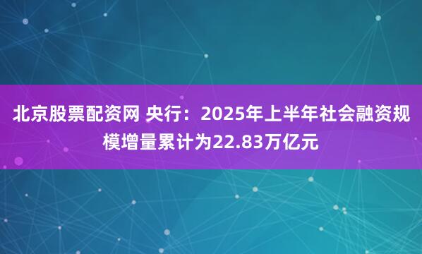北京股票配资网 央行：2025年上半年社会融资规模增量累计为22.83万亿元