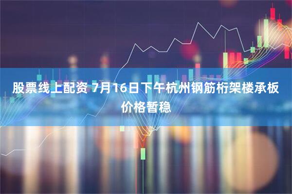 股票线上配资 7月16日下午杭州钢筋桁架楼承板价格暂稳