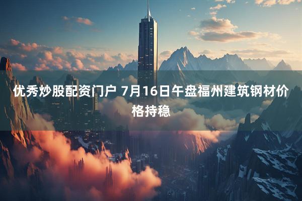 优秀炒股配资门户 7月16日午盘福州建筑钢材价格持稳