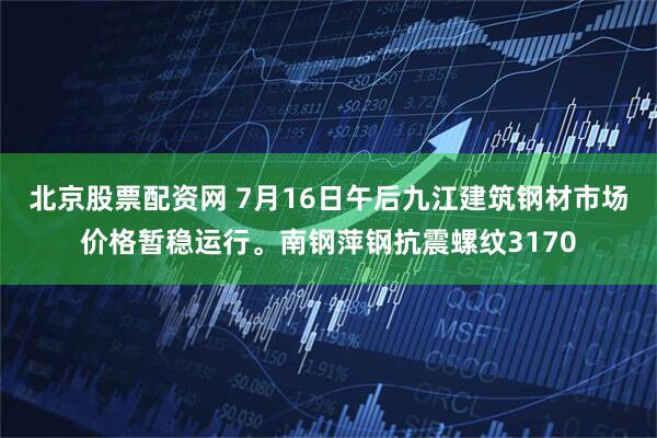北京股票配资网 7月16日午后九江建筑钢材市场价格暂稳运行。南钢萍钢抗震螺纹3170