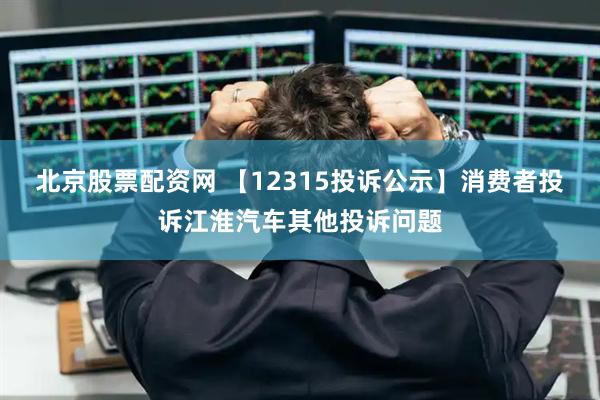 北京股票配资网 【12315投诉公示】消费者投诉江淮汽车其他投诉问题