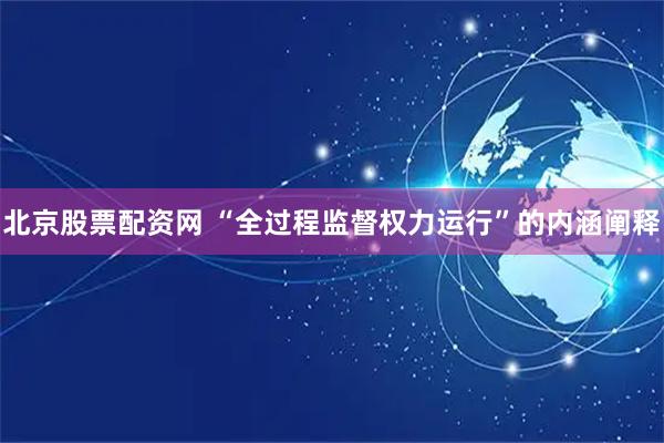 北京股票配资网 “全过程监督权力运行”的内涵阐释