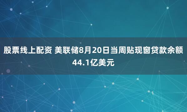 股票线上配资 美联储8月20日当周贴现窗贷款余额44.1亿美元