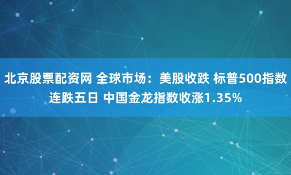 北京股票配资网 全球市场：美股收跌 标普500指数连跌五日 中国金龙指数收涨1.35%
