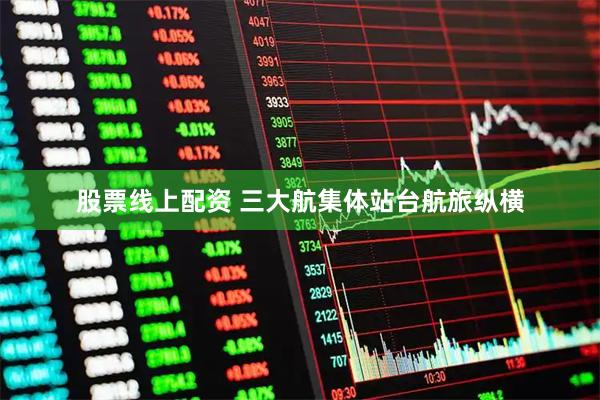 股票线上配资 三大航集体站台航旅纵横