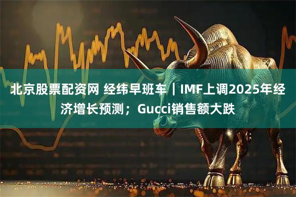 北京股票配资网 经纬早班车｜IMF上调2025年经济增长预测；Gucci销售额大跌