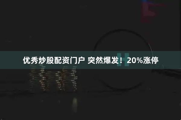 优秀炒股配资门户 突然爆发！20%涨停