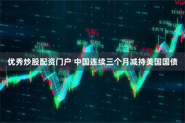 优秀炒股配资门户 中国连续三个月减持美国国债