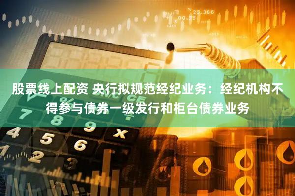 股票线上配资 央行拟规范经纪业务：经纪机构不得参与债券一级发行和柜台债券业务