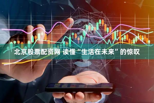 北京股票配资网 读懂“生活在未来”的惊叹