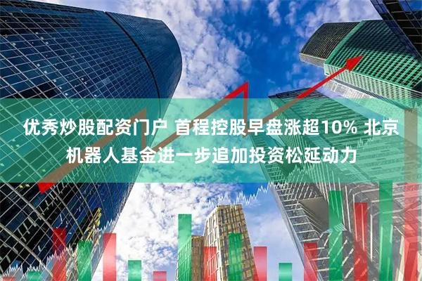 优秀炒股配资门户 首程控股早盘涨超10% 北京机器人基金进一步追加投资松延动力