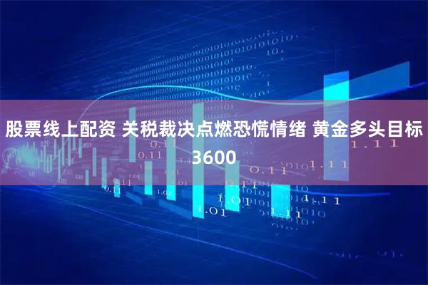 股票线上配资 关税裁决点燃恐慌情绪 黄金多头目标3600