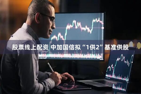 股票线上配资 中加国信拟“1供2”基准供股