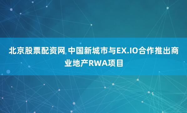 北京股票配资网 中国新城市与EX.IO合作推出商业地产RWA项目