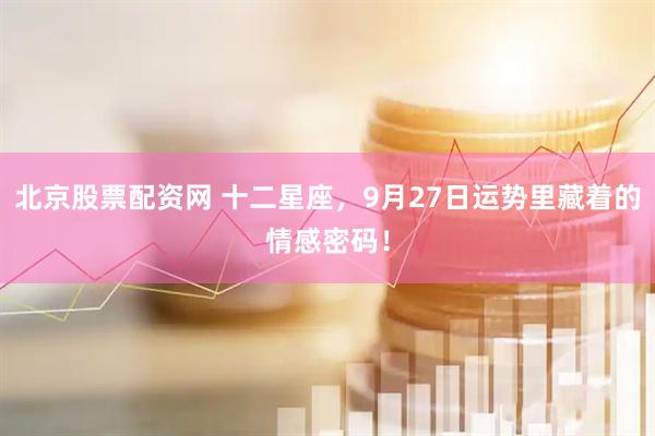 北京股票配资网 十二星座，9月27日运势里藏着的情感密码！