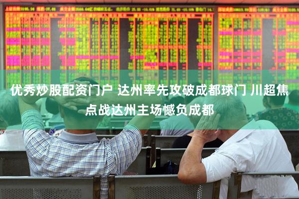 优秀炒股配资门户 达州率先攻破成都球门 川超焦点战达州主场憾负成都