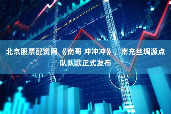 北京股票配资网 《南哥 冲冲冲》，南充丝绸源点队队歌正式发布