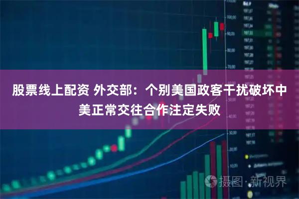 股票线上配资 外交部：个别美国政客干扰破坏中美正常交往合作注定失败