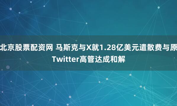 北京股票配资网 马斯克与X就1.28亿美元遣散费与原Twitter高管达成和解
