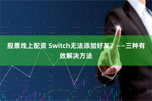 股票线上配资 Switch无法添加好友？——三种有效解决方法