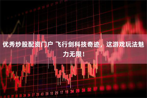 优秀炒股配资门户 飞行剑科技奇迹，这游戏玩法魅力无限！