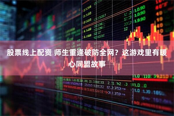 股票线上配资 师生重逢破防全网？这游戏里有暖心同盟故事