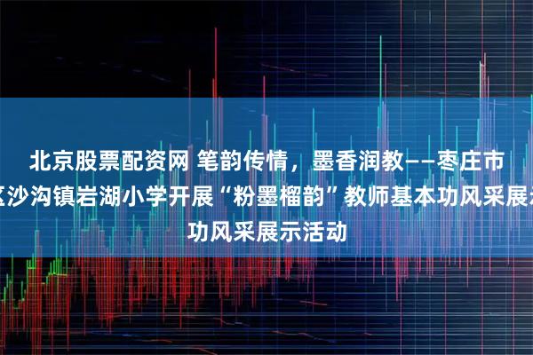 北京股票配资网 笔韵传情，墨香润教——枣庄市薛城区沙沟镇岩湖小学开展“粉墨榴韵”教师基本功风采展示活动