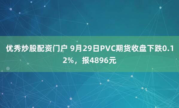 优秀炒股配资门户 9月29日PVC期货收盘下跌0.12%，报4896元