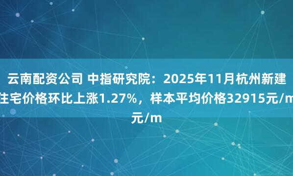 云南配资公司 中指研究院：2025年11月杭州新建住宅价格环比上涨1.27%，样本平均价格32915元/m