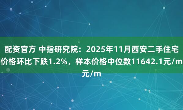 配资官方 中指研究院：2025年11月西安二手住宅价格环比下跌1.2%，样本价格中位数11642.1元/m